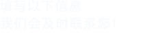 填寫(xiě)以下信息，我們會(huì)及時(shí)聯(lián)系您！